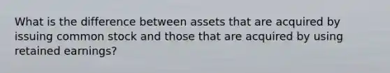 What is the difference between assets that are acquired by issuing common stock and those that are acquired by using retained earnings?