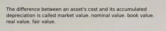 The difference between an asset's cost and its accumulated depreciation is called market value. nominal value. book value. real value. fair value.