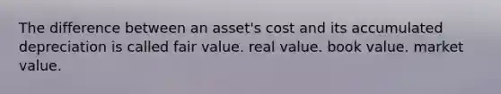 The difference between an asset's cost and its accumulated depreciation is called fair value. real value. book value. market value.