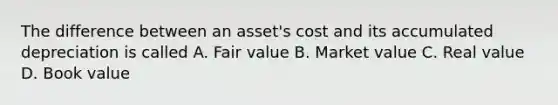 The difference between an asset's cost and its accumulated depreciation is called A. Fair value B. Market value C. Real value D. Book value