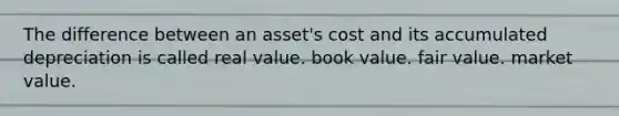 The difference between an asset's cost and its accumulated depreciation is called real value. book value. fair value. market value.