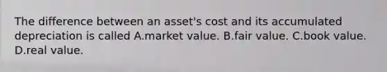 The difference between an asset's cost and its accumulated depreciation is called A.market value. B.fair value. C.book value. D.real value.