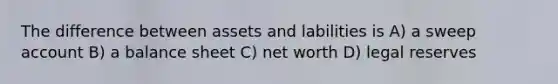 The difference between assets and labilities is A) a sweep account B) a balance sheet C) net worth D) legal reserves