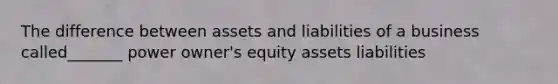 The difference between assets and liabilities of a business called_______ power owner's equity assets liabilities