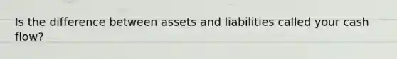 Is the difference between assets and liabilities called your cash flow?