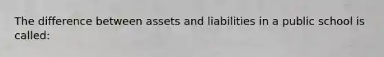 The difference between assets and liabilities in a public school is called: