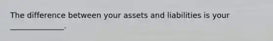 The difference between your assets and liabilities is your ______________.