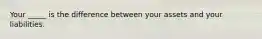 Your _____ is the difference between your assets and your liabilities.