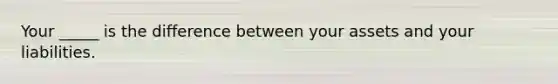 Your _____ is the difference between your assets and your liabilities.