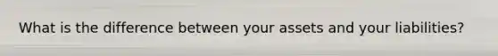 What is the difference between your assets and your liabilities?