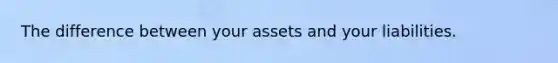 The difference between your assets and your liabilities.