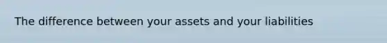 The difference between your assets and your liabilities