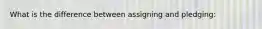 What is the difference between assigning and pledging: