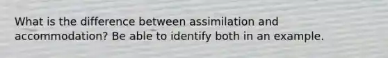 What is the difference between assimilation and accommodation? Be able to identify both in an example.