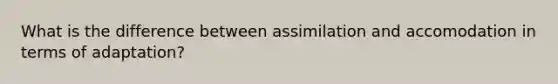 What is the difference between assimilation and accomodation in terms of adaptation?