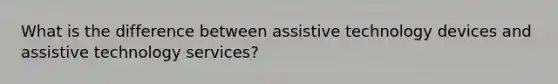 What is the difference between assistive technology devices and assistive technology services?