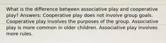 What is the difference between associative play and cooperative play? Answers: Cooperative play does not involve group goals. Cooperative play involves the purposes of the group. Associative play is more common in older children. Associative play involves more rules.