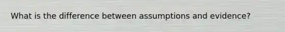 What is the difference between assumptions and evidence?