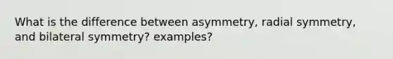 What is the difference between asymmetry, radial symmetry, and bilateral symmetry? examples?