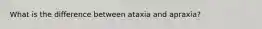 What is the difference between ataxia and apraxia?