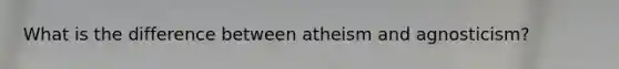 What is the difference between atheism and agnosticism?