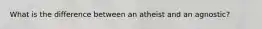 What is the difference between an atheist and an agnostic?