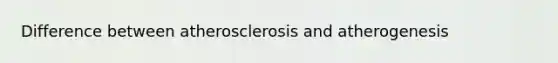 Difference between atherosclerosis and atherogenesis