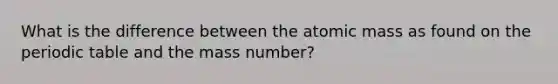 What is the difference between the atomic mass as found on the periodic table and the mass number?