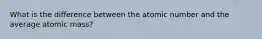 What is the difference between the atomic number and the average atomic mass?
