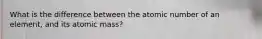 What is the difference between the atomic number of an element, and its atomic mass?