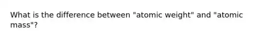 What is the difference between "atomic weight" and "atomic mass"?