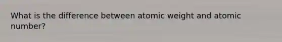 What is the difference between atomic weight and atomic number?