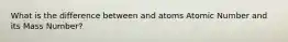 What is the difference between and atoms Atomic Number and its Mass Number?
