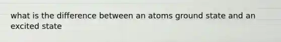 what is the difference between an atoms ground state and an excited state