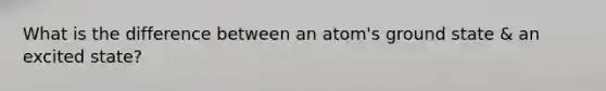 What is the difference between an atom's ground state & an excited state?