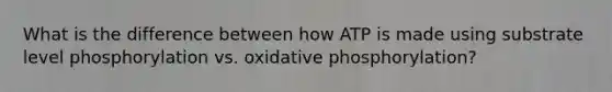 What is the difference between how ATP is made using substrate level phosphorylation vs. oxidative phosphorylation?