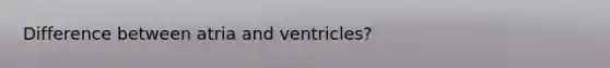 Difference between atria and ventricles?