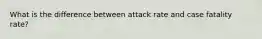 What is the difference between attack rate and case fatality rate?