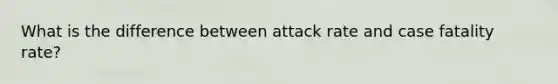 What is the difference between attack rate and case fatality rate?