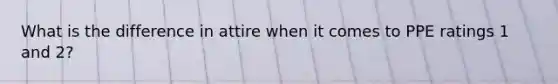 What is the difference in attire when it comes to PPE ratings 1 and 2?