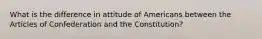 What is the difference in attitude of Americans between the Articles of Confederation and the Constitution?