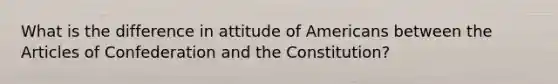 What is the difference in attitude of Americans between the Articles of Confederation and the Constitution?