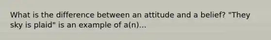 What is the difference between an attitude and a belief? "They sky is plaid" is an example of a(n)...