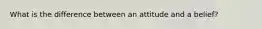 What is the difference between an attitude and a belief?