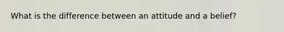 What is the difference between an attitude and a belief?