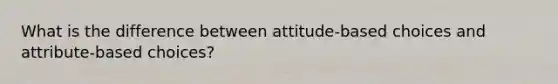 What is the difference between attitude-based choices and attribute-based choices?