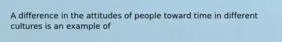 A difference in the attitudes of people toward time in different cultures is an example of