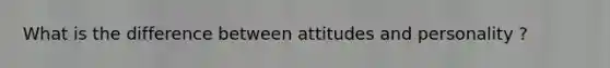 What is the difference between attitudes and personality ?