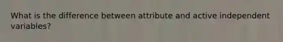 What is the difference between attribute and active independent variables?