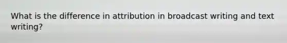 What is the difference in attribution in broadcast writing and text writing?